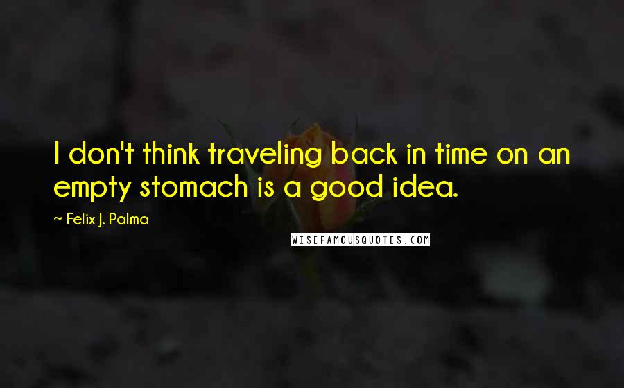 Felix J. Palma quotes: I don't think traveling back in time on an empty stomach is a good idea.