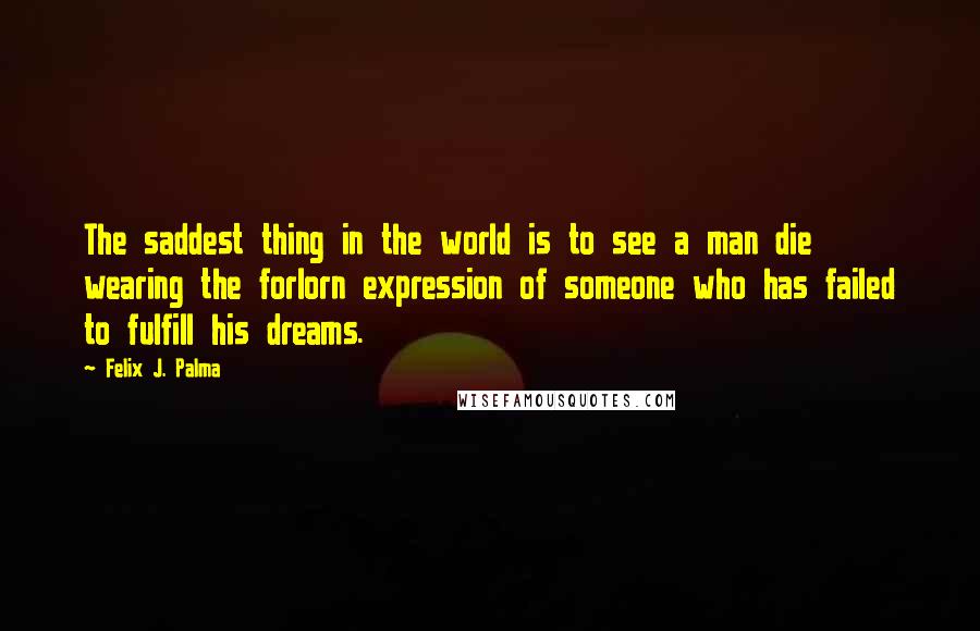 Felix J. Palma quotes: The saddest thing in the world is to see a man die wearing the forlorn expression of someone who has failed to fulfill his dreams.