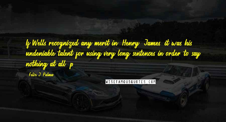 Felix J. Palma quotes: If Wells recognized any merit in [Henry] James, it was his undeniable talent for using very long sentences in order to say nothing at all. p. 516