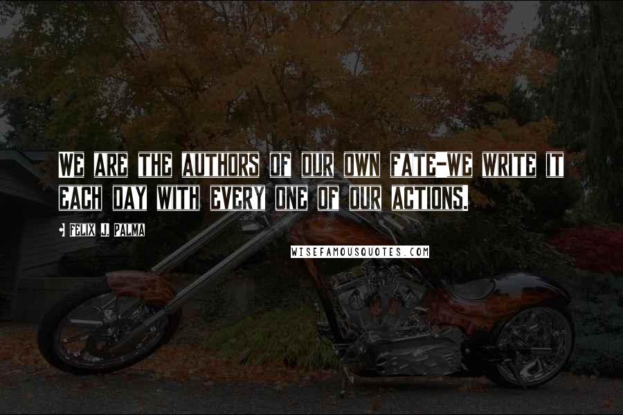 Felix J. Palma quotes: We are the authors of our own fate-we write it each day with every one of our actions.