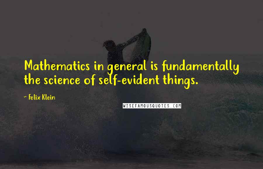 Felix Klein quotes: Mathematics in general is fundamentally the science of self-evident things.