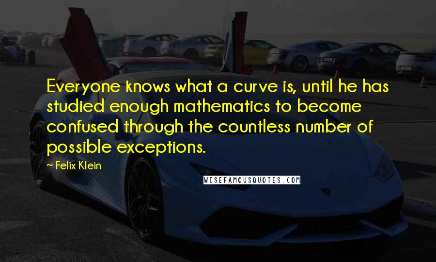 Felix Klein quotes: Everyone knows what a curve is, until he has studied enough mathematics to become confused through the countless number of possible exceptions.