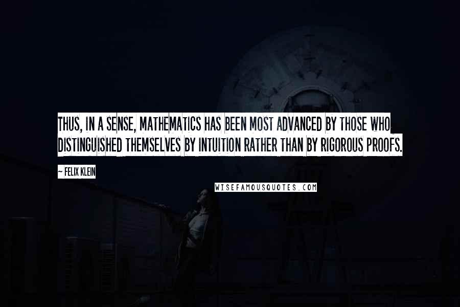 Felix Klein quotes: Thus, in a sense, mathematics has been most advanced by those who distinguished themselves by intuition rather than by rigorous proofs.