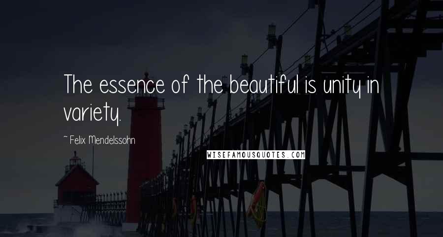 Felix Mendelssohn quotes: The essence of the beautiful is unity in variety.