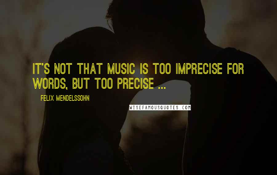 Felix Mendelssohn quotes: It's not that music is too imprecise for words, but too precise ...