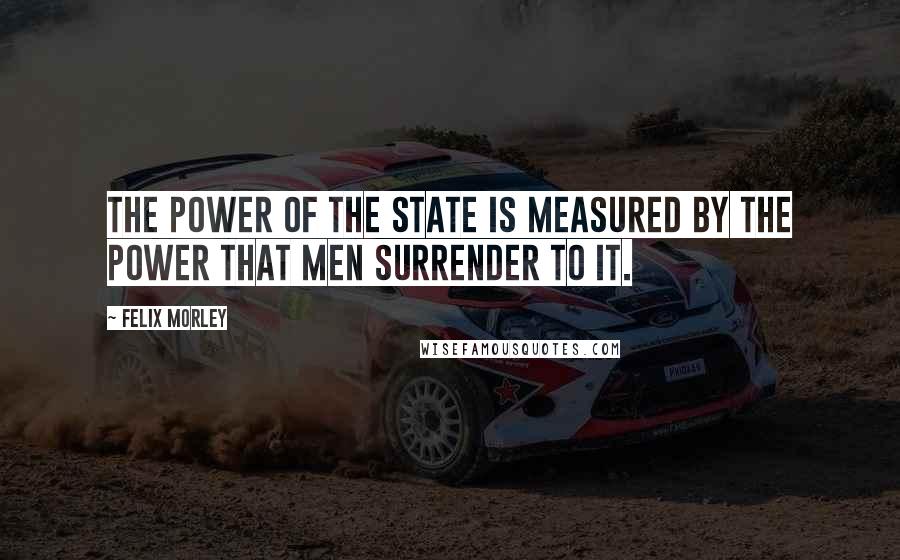 Felix Morley quotes: The power of the state is measured by the power that men surrender to it.