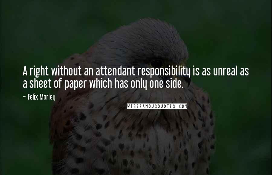 Felix Morley quotes: A right without an attendant responsibility is as unreal as a sheet of paper which has only one side.