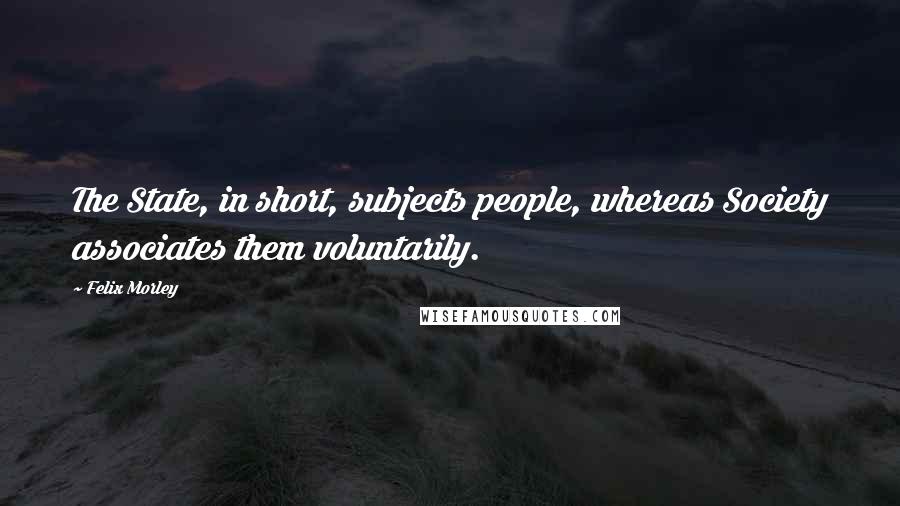 Felix Morley quotes: The State, in short, subjects people, whereas Society associates them voluntarily.