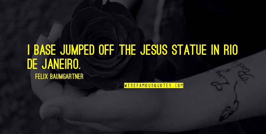 Felix Quotes By Felix Baumgartner: I base jumped off the Jesus statue in Felix Quotes By Felix Baumgartner: I base jumped off the Jesus statue in