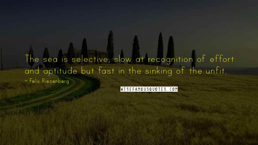 Felix Riesenberg quotes: The sea is selective, slow at recognition of effort and aptitude but fast in the sinking of the unfit.