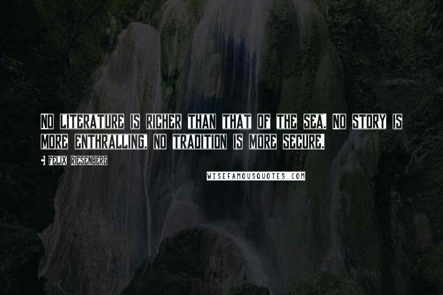 Felix Riesenberg quotes: No literature is richer than that of the sea. No story is more enthralling, no tradition is more secure.