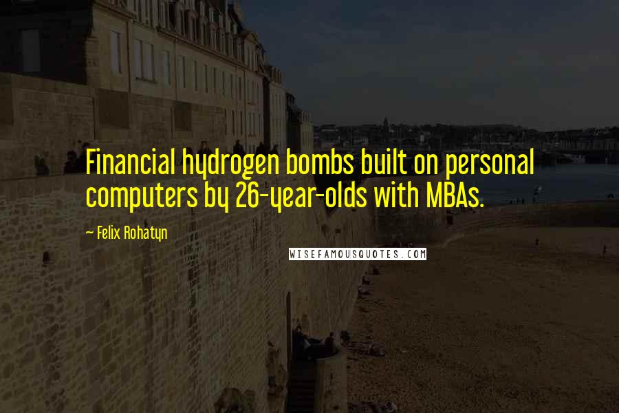 Felix Rohatyn quotes: Financial hydrogen bombs built on personal computers by 26-year-olds with MBAs.