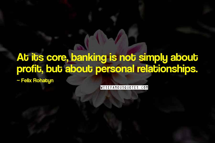 Felix Rohatyn quotes: At its core, banking is not simply about profit, but about personal relationships.