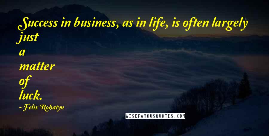 Felix Rohatyn quotes: Success in business, as in life, is often largely just a matter of luck.