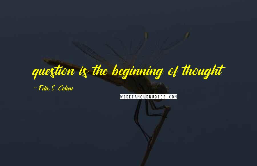 Felix S. Cohen quotes: question is the beginning of thought