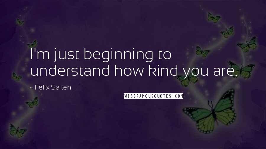Felix Salten quotes: I'm just beginning to understand how kind you are.
