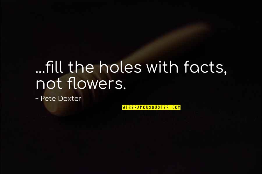 Felix Wankel Quotes By Pete Dexter: ...fill the holes with facts, not flowers.