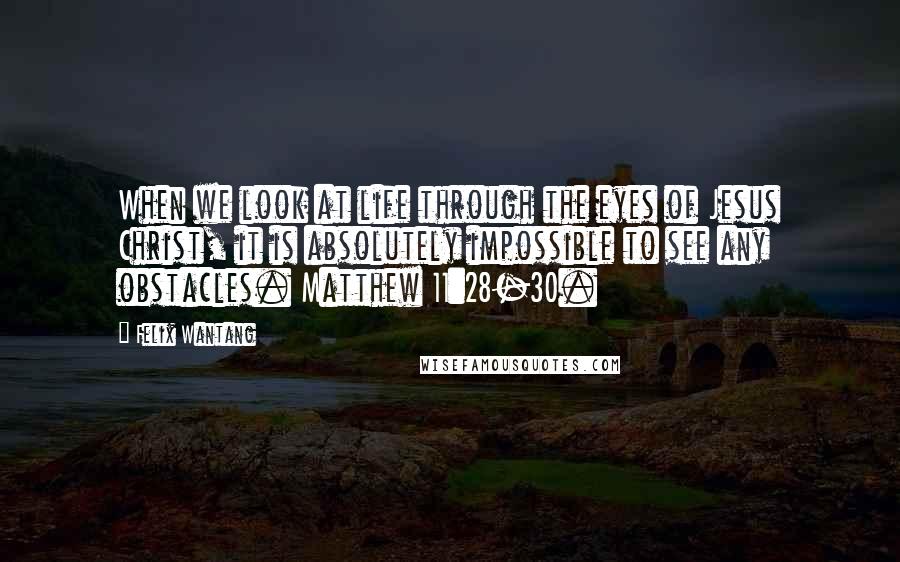 Felix Wantang quotes: When we look at life through the eyes of Jesus Christ, it is absolutely impossible to see any obstacles. Matthew 11:28-30.