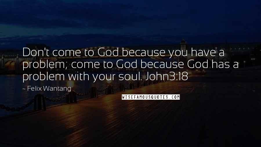 Felix Wantang quotes: Don't come to God because you have a problem; come to God because God has a problem with your soul. John3:18