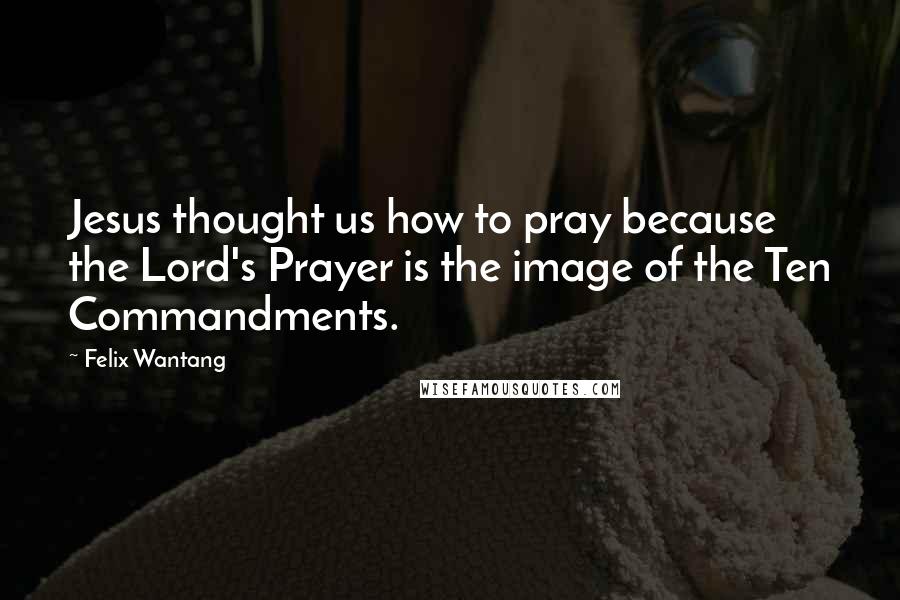 Felix Wantang quotes: Jesus thought us how to pray because the Lord's Prayer is the image of the Ten Commandments.