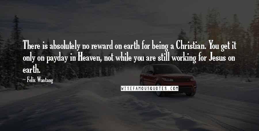 Felix Wantang quotes: There is absolutely no reward on earth for being a Christian. You get it only on payday in Heaven, not while you are still working for Jesus on earth.