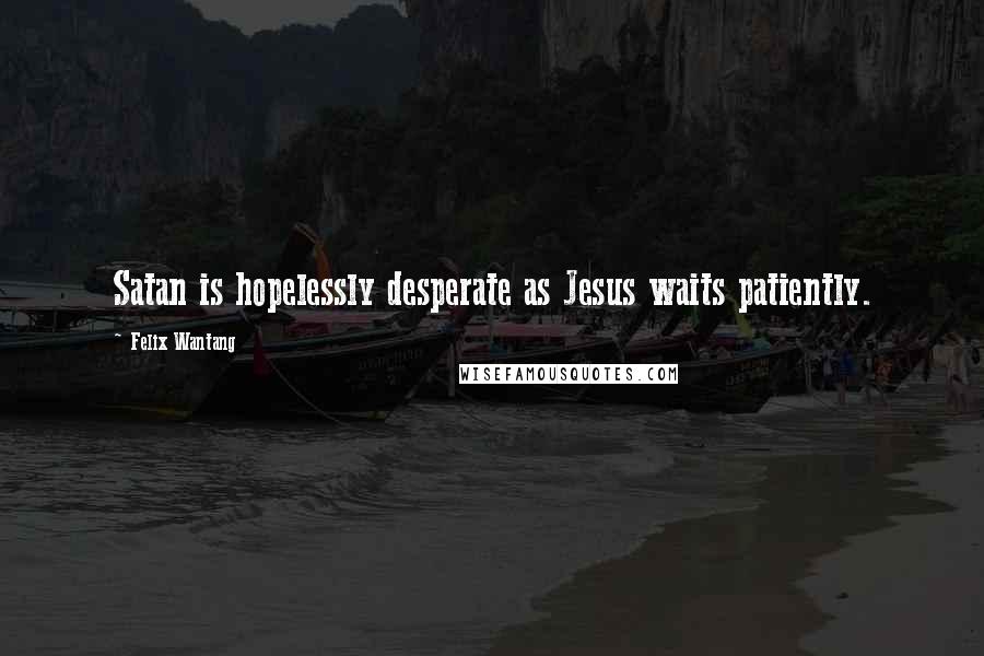 Felix Wantang quotes: Satan is hopelessly desperate as Jesus waits patiently.