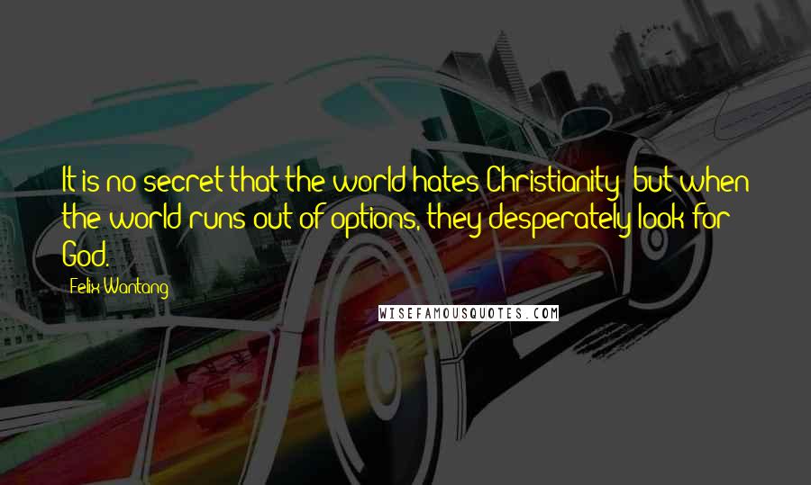 Felix Wantang quotes: It is no secret that the world hates Christianity; but when the world runs out of options, they desperately look for God.