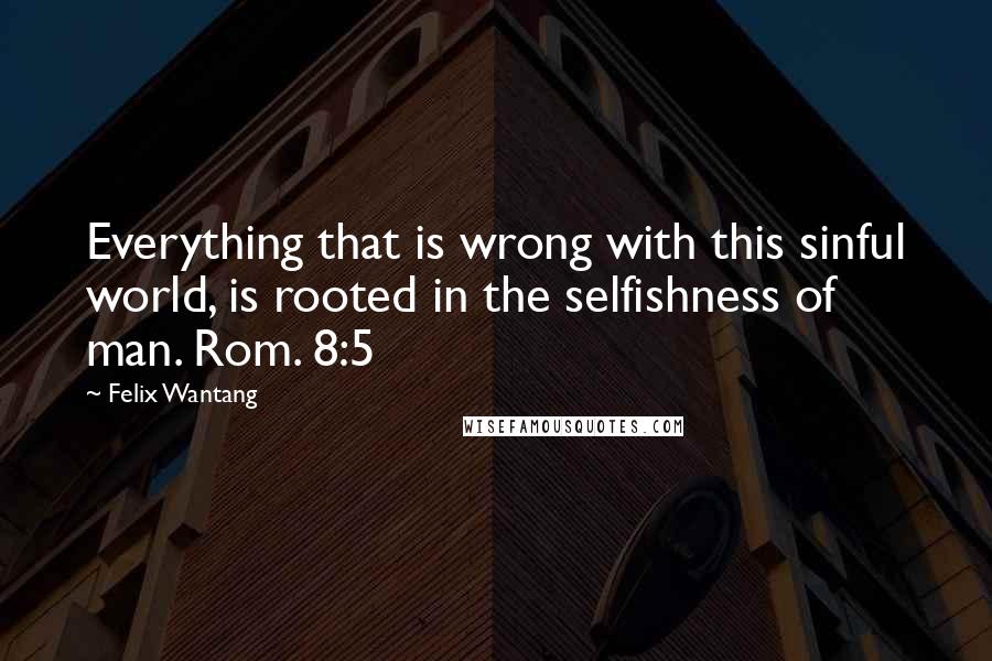 Felix Wantang quotes: Everything that is wrong with this sinful world, is rooted in the selfishness of man. Rom. 8:5