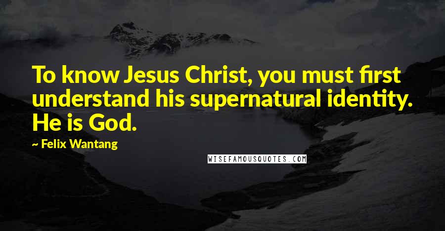 Felix Wantang quotes: To know Jesus Christ, you must first understand his supernatural identity. He is God.