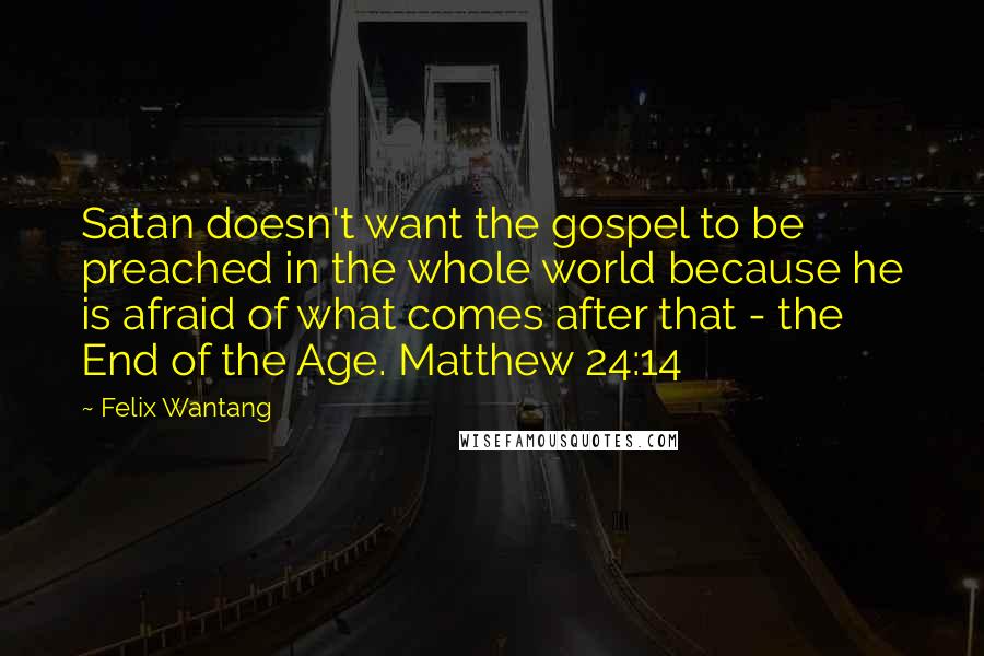 Felix Wantang quotes: Satan doesn't want the gospel to be preached in the whole world because he is afraid of what comes after that - the End of the Age. Matthew 24:14