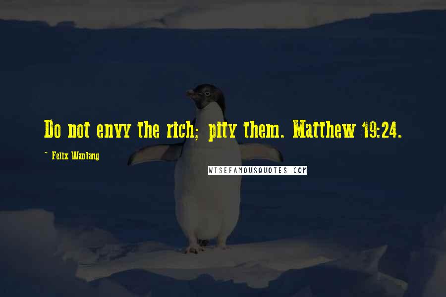 Felix Wantang quotes: Do not envy the rich; pity them. Matthew 19:24.