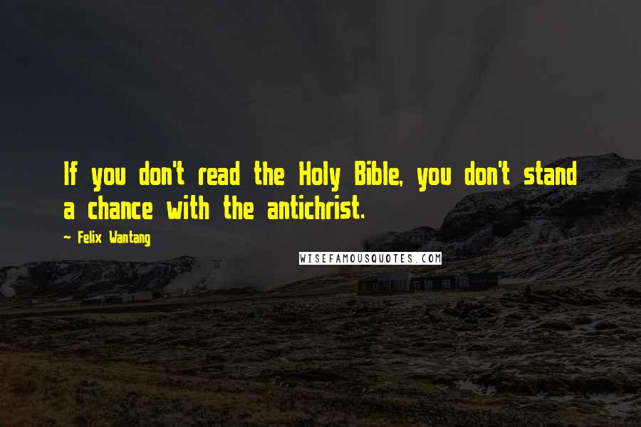 Felix Wantang quotes: If you don't read the Holy Bible, you don't stand a chance with the antichrist.
