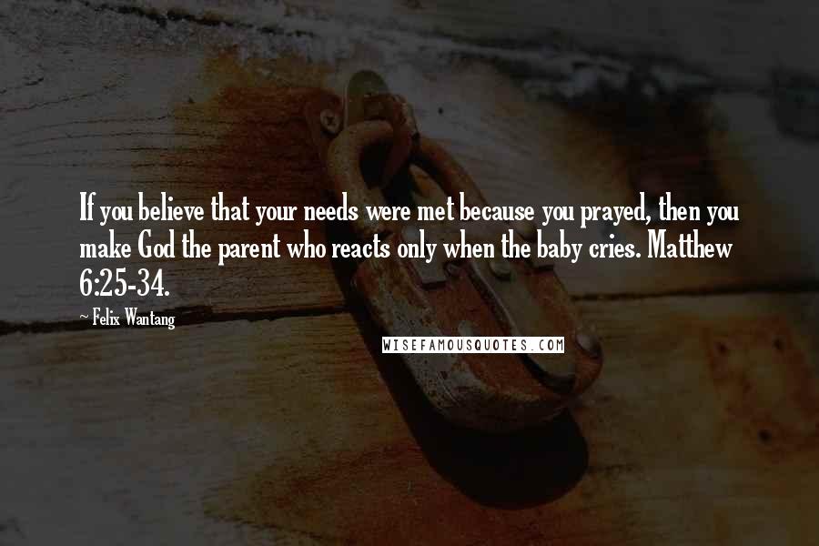 Felix Wantang quotes: If you believe that your needs were met because you prayed, then you make God the parent who reacts only when the baby cries. Matthew 6:25-34.