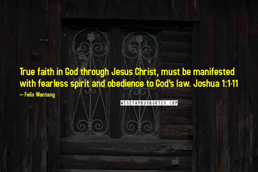 Felix Wantang quotes: True faith in God through Jesus Christ, must be manifested with fearless spirit and obedience to God's law. Joshua 1:1-11