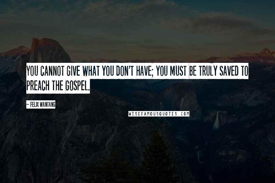 Felix Wantang quotes: You cannot give what you don't have; you must be truly saved to preach the gospel.