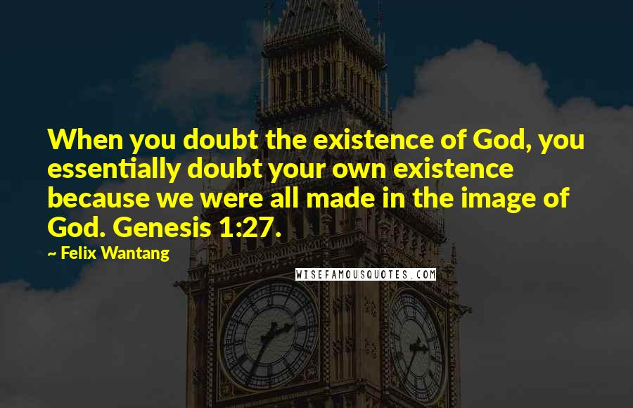 Felix Wantang quotes: When you doubt the existence of God, you essentially doubt your own existence because we were all made in the image of God. Genesis 1:27.