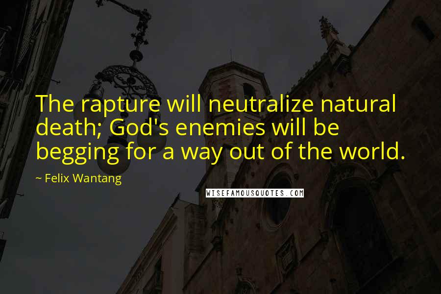 Felix Wantang quotes: The rapture will neutralize natural death; God's enemies will be begging for a way out of the world.