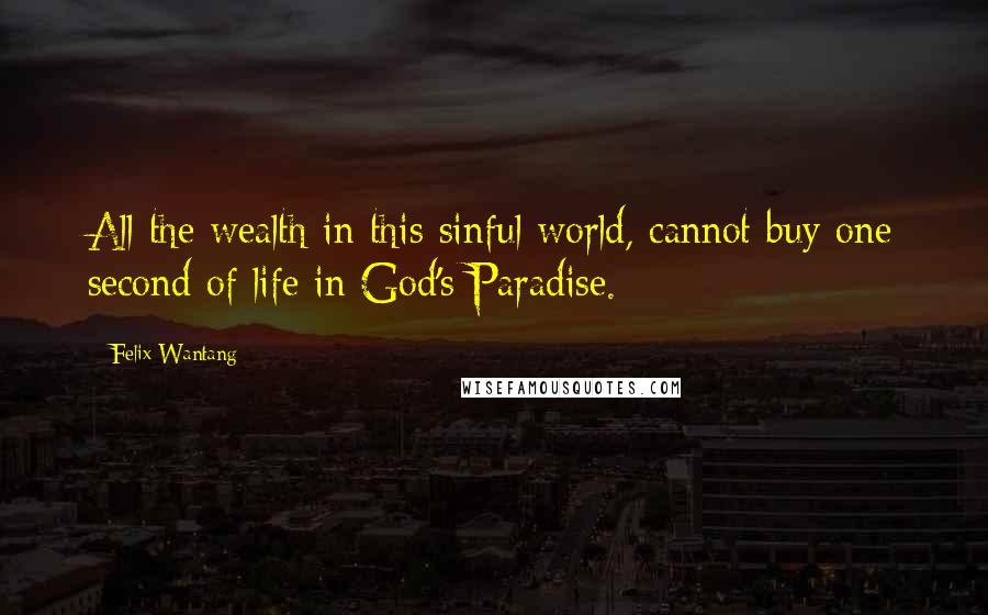 Felix Wantang quotes: All the wealth in this sinful world, cannot buy one second of life in God's Paradise.