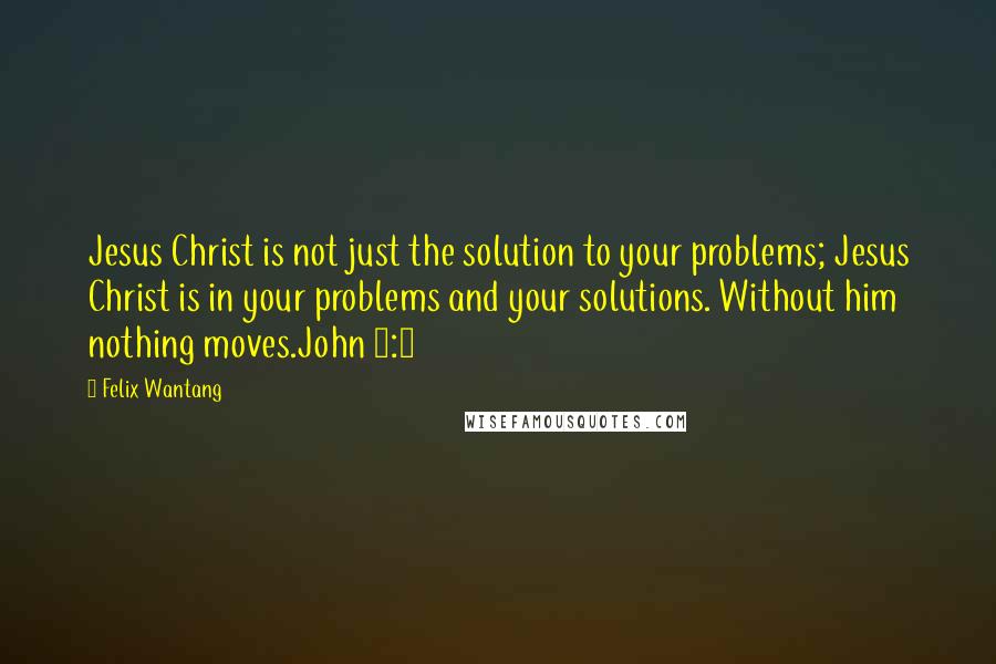 Felix Wantang quotes: Jesus Christ is not just the solution to your problems; Jesus Christ is in your problems and your solutions. Without him nothing moves.John 1:3