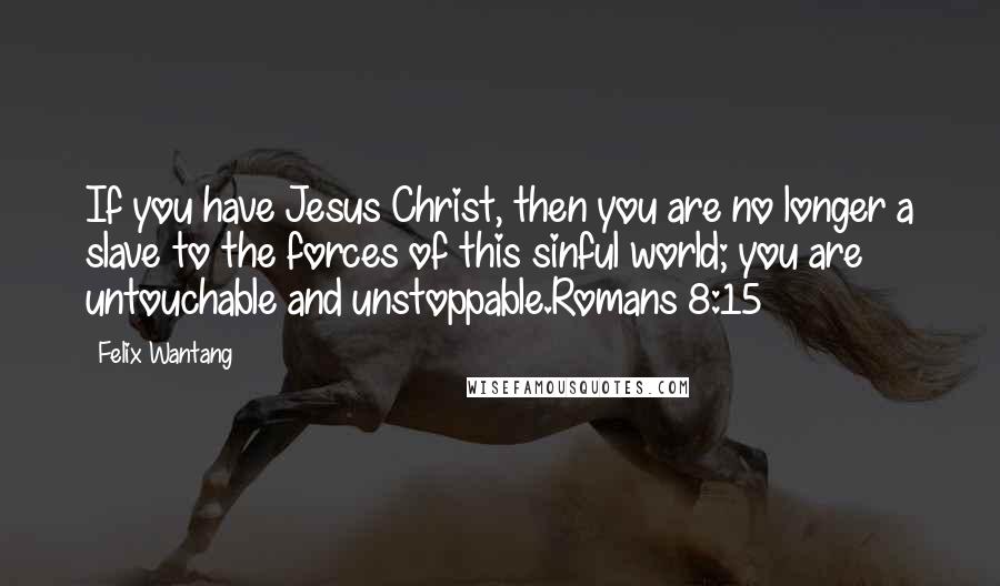 Felix Wantang quotes: If you have Jesus Christ, then you are no longer a slave to the forces of this sinful world; you are untouchable and unstoppable.Romans 8:15