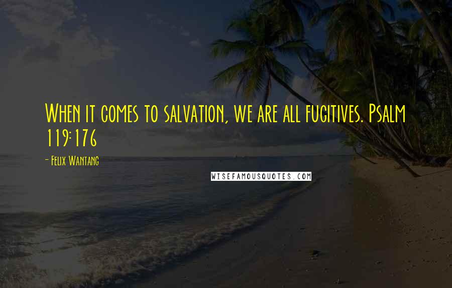 Felix Wantang quotes: When it comes to salvation, we are all fugitives. Psalm 119:176