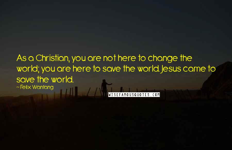 Felix Wantang quotes: As a Christian, you are not here to change the world; you are here to save the world. Jesus came to save the world.