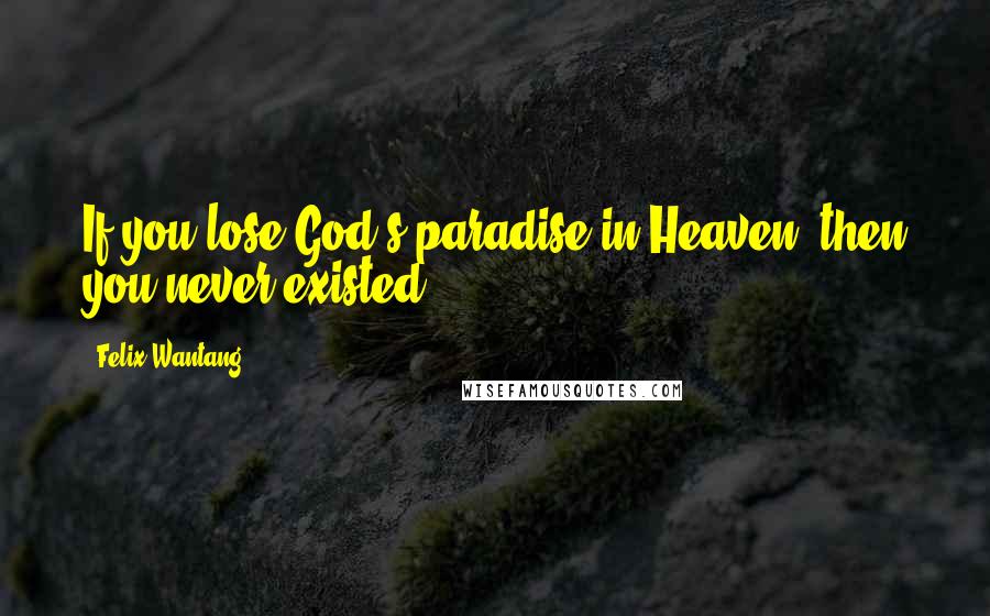 Felix Wantang quotes: If you lose God's paradise in Heaven, then you never existed.