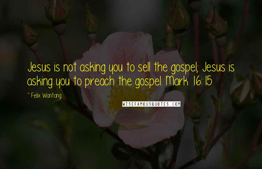 Felix Wantang quotes: Jesus is not asking you to sell the gospel; Jesus is asking you to preach the gospel. Mark 16:15