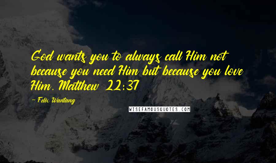 Felix Wantang quotes: God wants you to always call Him not because you need Him but because you love Him. Matthew 22:37