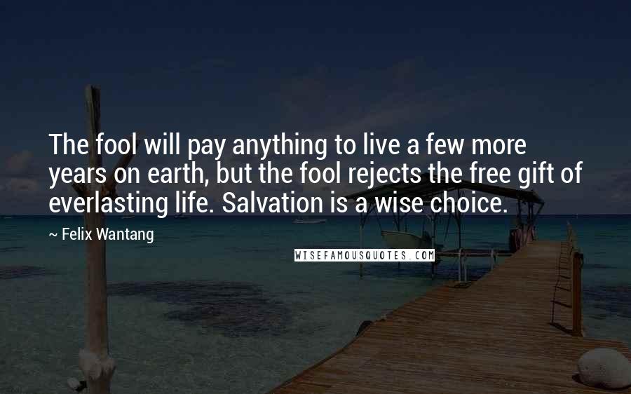 Felix Wantang quotes: The fool will pay anything to live a few more years on earth, but the fool rejects the free gift of everlasting life. Salvation is a wise choice.