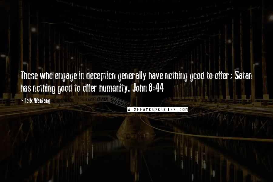 Felix Wantang quotes: Those who engage in deception generally have nothing good to offer; Satan has nothing good to offer humanity. John 8:44