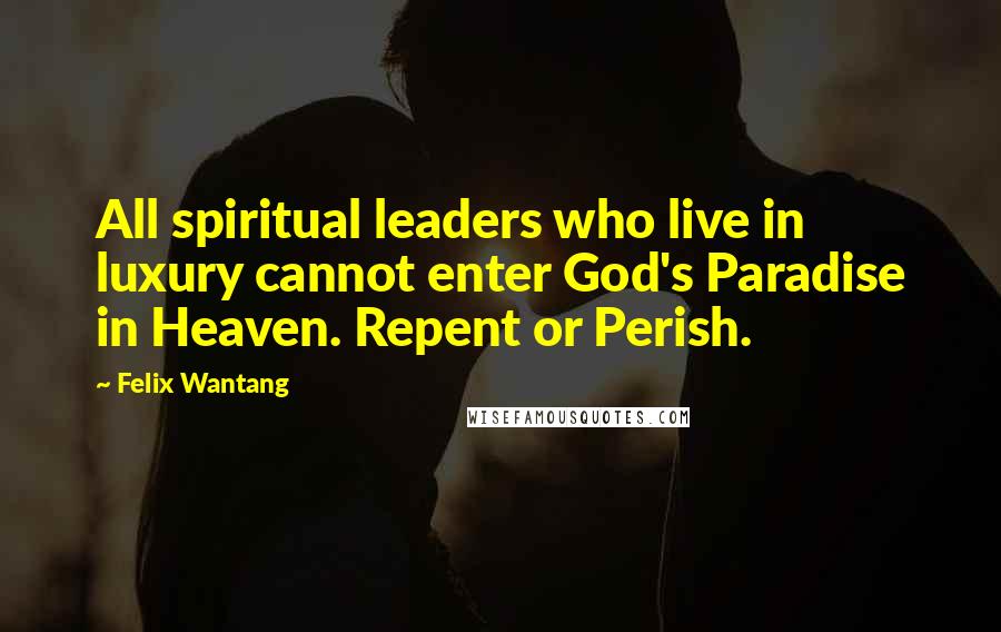 Felix Wantang quotes: All spiritual leaders who live in luxury cannot enter God's Paradise in Heaven. Repent or Perish.