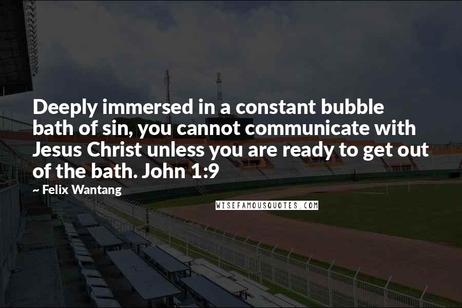 Felix Wantang quotes: Deeply immersed in a constant bubble bath of sin, you cannot communicate with Jesus Christ unless you are ready to get out of the bath. John 1:9