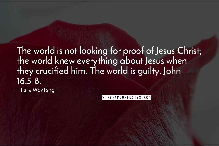 Felix Wantang quotes: The world is not looking for proof of Jesus Christ; the world knew everything about Jesus when they crucified him. The world is guilty. John 16:5-8.